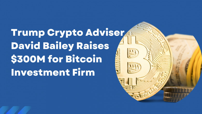 Trump Crypto Adviser David Bailey Raises $300M for Bitcoin Investment Firm