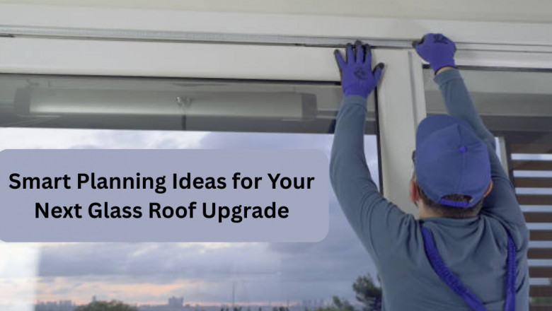 Smart Planning Ideas for Your Next Glass Roof Upgrade